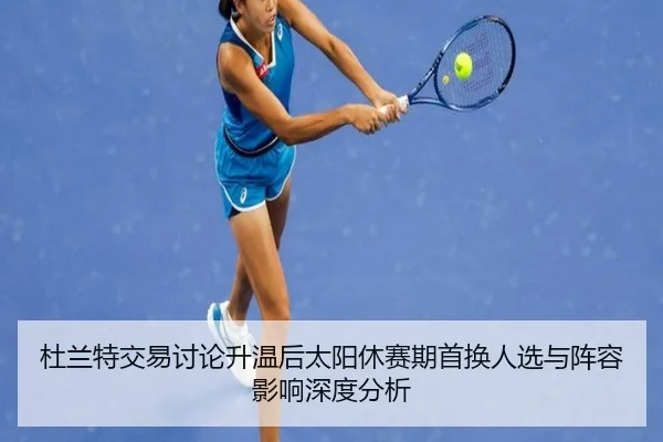 杜兰特交易讨论升温后太阳休赛期首换人选与阵容影响深度分析